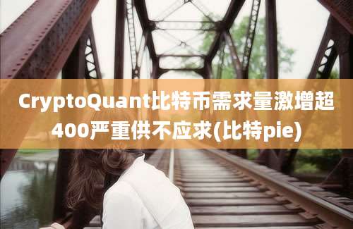 CryptoQuant比特币需求量激增超400严重供不应求(比特pie)