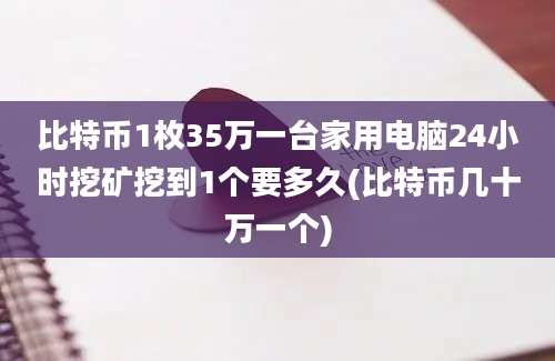 比特币1枚35万一台家用电脑24小时挖矿挖到1个要多久(比特币几十万一个)