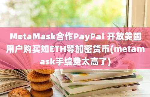 MetaMask合作PayPal 开放美国用户购买如ETH等加密货币(metamask手续费太高了)