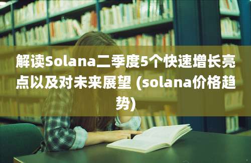 解读Solana二季度5个快速增长亮点以及对未来展望 (solana价格趋势)