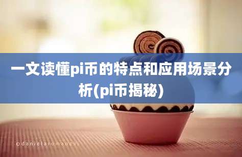 一文读懂pi币的特点和应用场景分析(pi币揭秘)