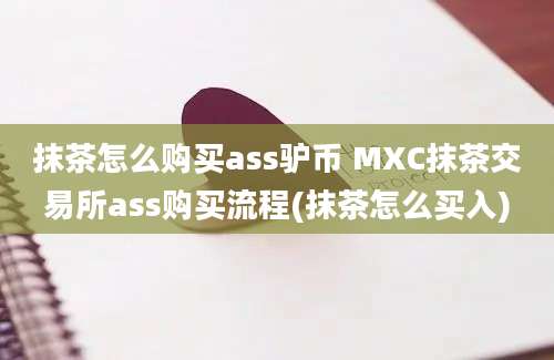 抹茶怎么购买ass驴币 MXC抹茶交易所ass购买流程(抹茶怎么买入)