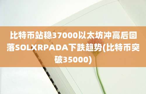 比特币站稳37000以太坊冲高后回落SOLXRPADA下跌趋势(比特币突破35000)