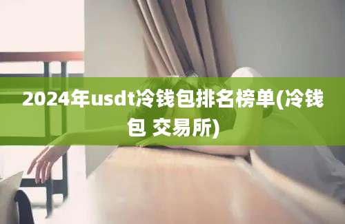 2024年usdt冷钱包排名榜单(冷钱包 交易所)