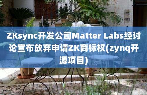 ZKsync开发公司Matter Labs经讨论宣布放弃申请ZK商标权(zynq开源项目)