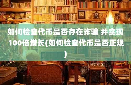 如何检查代币是否存在诈骗 并实现100倍增长(如何检查代币是否正规)