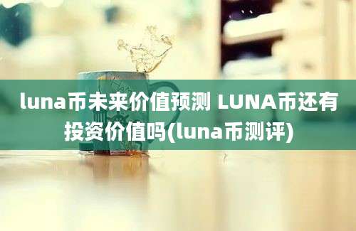 luna币未来价值预测 LUNA币还有投资价值吗(luna币测评)