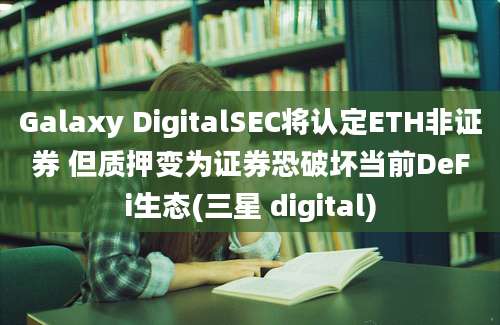 Galaxy DigitalSEC将认定ETH非证券 但质押变为证券恐破坏当前DeFi生态(三星 digital)