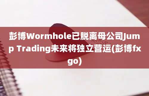 彭博Wormhole已脱离母公司Jump Trading未来将独立营运(彭博fxgo)