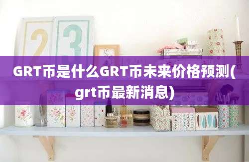 GRT币是什么GRT币未来价格预测(grt币最新消息)