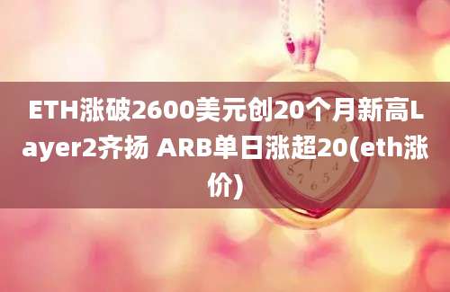 ETH涨破2600美元创20个月新高Layer2齐扬 ARB单日涨超20(eth涨价)