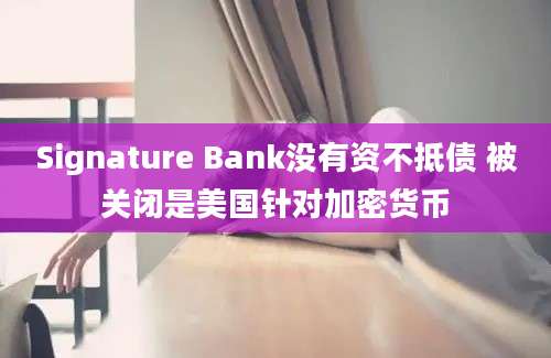 Signature Bank没有资不抵债 被关闭是美国针对加密货币