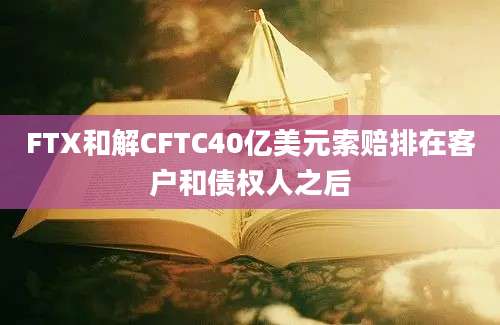 FTX和解CFTC40亿美元索赔排在客户和债权人之后