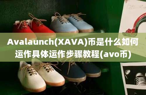 Avalaunch(XAVA)币是什么如何运作具体运作步骤教程(avo币)