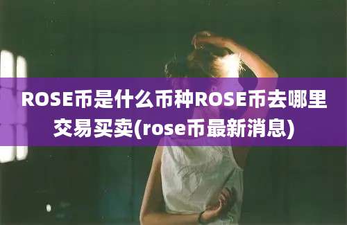 ROSE币是什么币种ROSE币去哪里交易买卖(rose币最新消息)