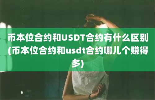 币本位合约和USDT合约有什么区别(币本位合约和usdt合约哪儿个赚得多)