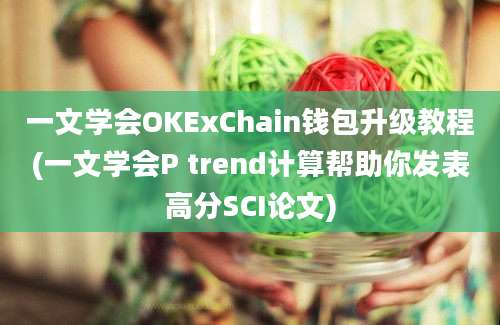 一文学会OKExChain钱包升级教程(一文学会P trend计算帮助你发表高分SCI论文)