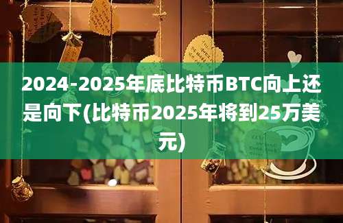 2024-2025年底比特币BTC向上还是向下(比特币2025年将到25万美元)