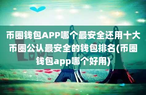 币圈钱包APP哪个最安全还用十大币圈公认最安全的钱包排名(币圈钱包app哪个好用)