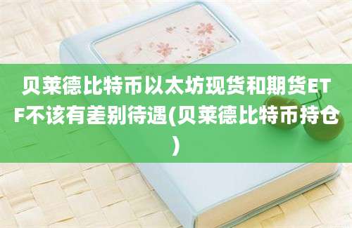 贝莱德比特币以太坊现货和期货ETF不该有差别待遇(贝莱德比特币持仓)