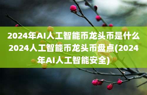 2024年AI人工智能币龙头币是什么2024人工智能币龙头币盘点(2024年AI人工智能安全)