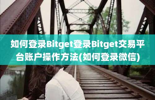 如何登录Bitget登录Bitget交易平台账户操作方法(如何登录微信)