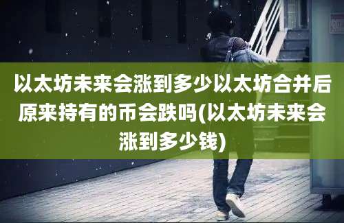 以太坊未来会涨到多少以太坊合并后原来持有的币会跌吗(以太坊未来会涨到多少钱)