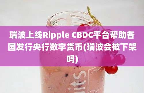 瑞波上线Ripple CBDC平台帮助各国发行央行数字货币(瑞波会被下架吗)