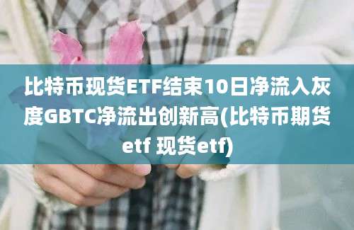 比特币现货ETF结束10日净流入灰度GBTC净流出创新高(比特币期货etf 现货etf)