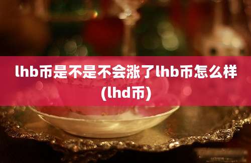 lhb币是不是不会涨了lhb币怎么样(lhd币)