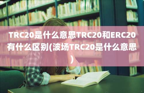 TRC20是什么意思TRC20和ERC20有什么区别(波场TRC20是什么意思)