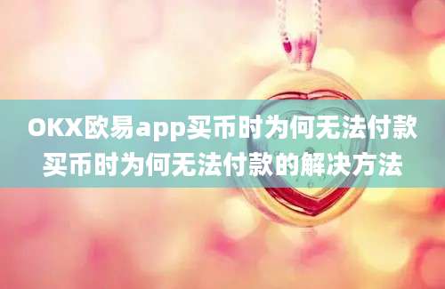 OKX欧易app买币时为何无法付款买币时为何无法付款的解决方法