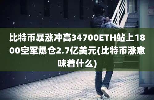 比特币暴涨冲高34700ETH站上1800空军爆仓2.7亿美元(比特币涨意味着什么)