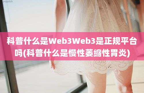 科普什么是Web3Web3是正规平台吗(科普什么是慢性萎缩性胃炎)