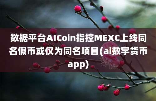 数据平台AICoin指控MEXC上线同名假币或仅为同名项目(ai数字货币app)