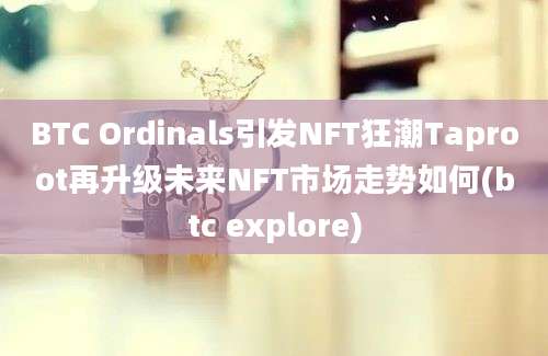 BTC Ordinals引发NFT狂潮Taproot再升级未来NFT市场走势如何(btc explore)