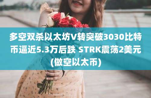 多空双杀以太坊V转突破3030比特币逼近5.3万后跌 STRK震荡2美元(做空以太币)