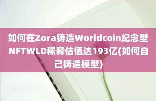 如何在Zora铸造Worldcoin纪念型NFTWLD稀释估值达193亿(如何自己铸造模型)