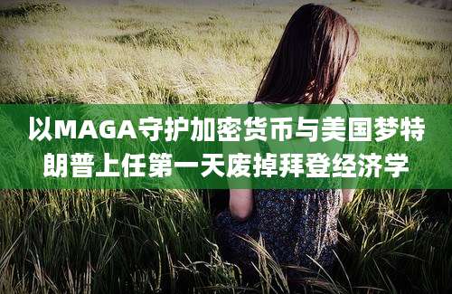 以MAGA守护加密货币与美国梦特朗普上任第一天废掉拜登经济学