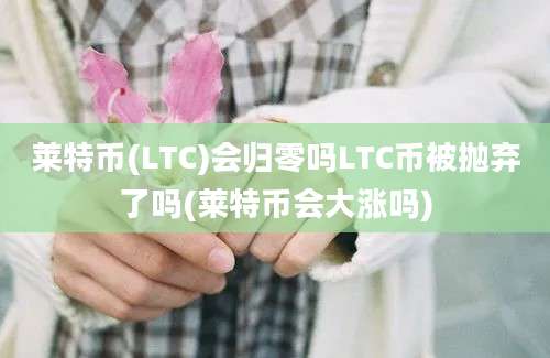 莱特币(LTC)会归零吗LTC币被抛弃了吗(莱特币会大涨吗)