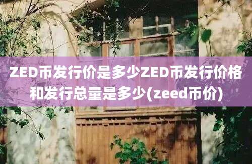 ZED币发行价是多少ZED币发行价格和发行总量是多少(zeed币价)