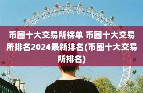 币圈十大交易所榜单 币圈十大交易所排名2024最新排名(币圈十大交易所排名)