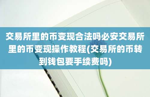 交易所里的币变现合法吗必安交易所里的币变现操作教程(交易所的币转到钱包要手续费吗)