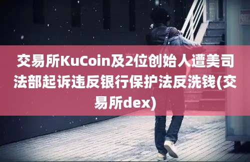 交易所KuCoin及2位创始人遭美司法部起诉违反银行保护法反洗钱(交易所dex)