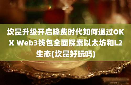 坎昆升级开启降费时代如何通过OKX Web3钱包全面探索以太坊和L2生态(坎昆好玩吗)