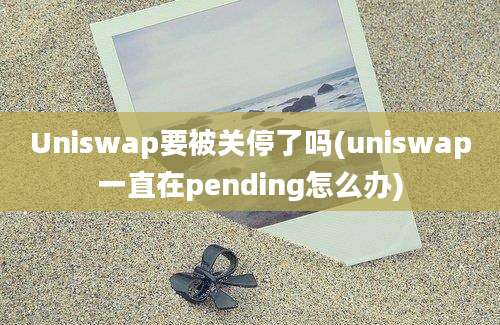 Uniswap要被关停了吗(uniswap一直在pending怎么办)