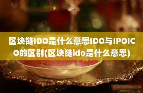 区块链IDO是什么意思IDO与IPOICO的区别(区块链ido是什么意思)