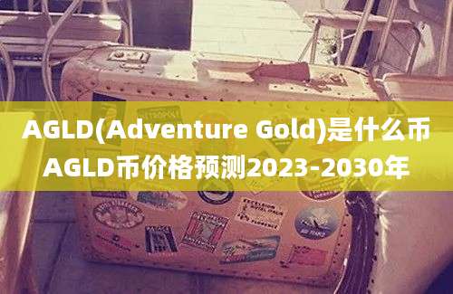 AGLD(Adventure Gold)是什么币AGLD币价格预测2023-2030年