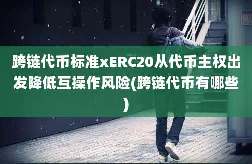 跨链代币标准xERC20从代币主权出发降低互操作风险(跨链代币有哪些)