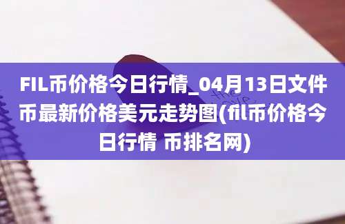 FIL币价格今日行情_04月13日文件币最新价格美元走势图(fil币价格今日行情 币排名网)